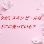 タカミ スキン ピールの販売店はどこ？実店舗と通販の取り扱いを徹底調査