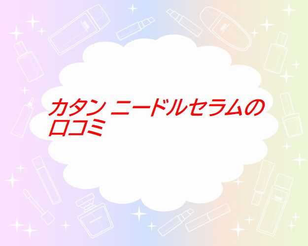 カタン ニードルセラムの口コミ｜40代の毛穴に効果は？使った人の声まとめ